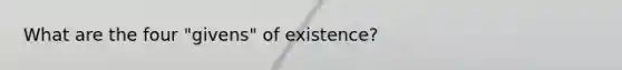 What are the four "givens" of existence?