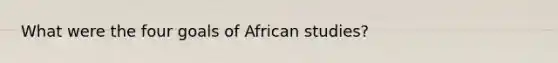 What were the four goals of African studies?