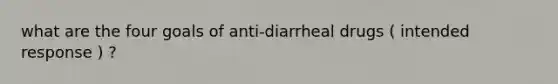 what are the four goals of anti-diarrheal drugs ( intended response ) ?