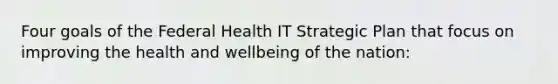 Four goals of the Federal Health IT Strategic Plan that focus on improving the health and wellbeing of the nation: