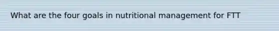 What are the four goals in nutritional management for FTT