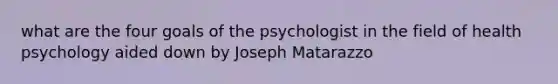 what are the four goals of the psychologist in the field of health psychology aided down by Joseph Matarazzo