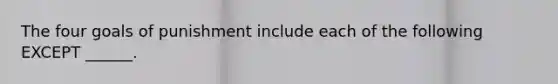 The four goals of punishment include each of the following EXCEPT ______.