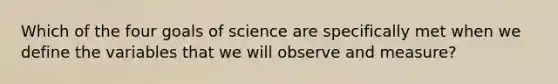 Which of the four goals of science are specifically met when we define the variables that we will observe and measure?