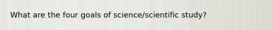 What are the four goals of science/scientific study?