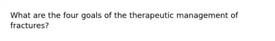 What are the four goals of the therapeutic management of fractures?