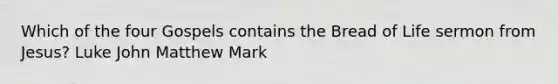 Which of the four Gospels contains the Bread of Life sermon from Jesus? Luke John Matthew Mark