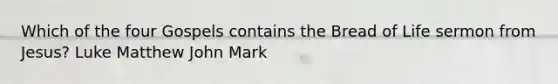 Which of the four Gospels contains the Bread of Life sermon from Jesus? Luke Matthew John Mark