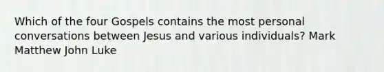 Which of the four Gospels contains the most personal conversations between Jesus and various individuals? Mark Matthew John Luke