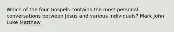 Which of the four Gospels contains the most personal conversations between Jesus and various individuals? Mark John Luke Matthew