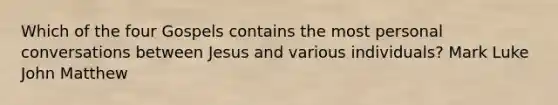 Which of the four Gospels contains the most personal conversations between Jesus and various individuals? Mark Luke John Matthew