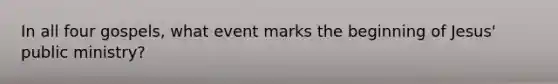 In all four gospels, what event marks the beginning of Jesus' public ministry?
