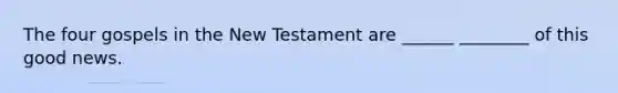 The four gospels in the New Testament are ______ ________ of this good news.