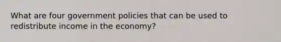 What are four government policies that can be used to redistribute income in the economy?