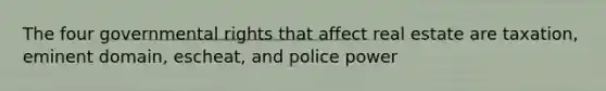 The four governmental rights that affect real estate are taxation, eminent domain, escheat, and police power