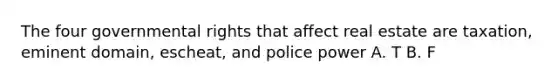 The four governmental rights that affect real estate are taxation, eminent domain, escheat, and police power A. T B. F