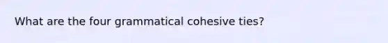 What are the four grammatical cohesive ties?