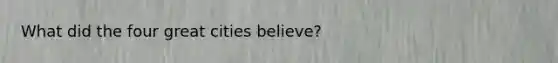 What did the four great cities believe?