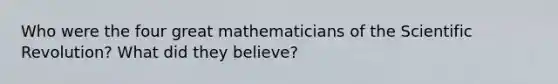 Who were the four great mathematicians of the Scientific Revolution? What did they believe?