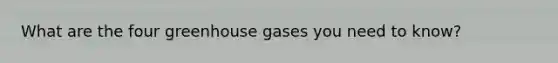 What are the four greenhouse gases you need to know?