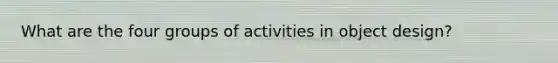 What are the four groups of activities in object design?