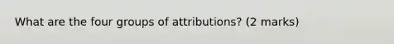 What are the four groups of attributions? (2 marks)