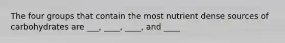 The four groups that contain the most nutrient dense sources of carbohydrates are ___, ____, ____, and ____