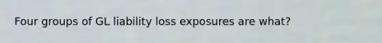 Four groups of GL liability loss exposures are what?