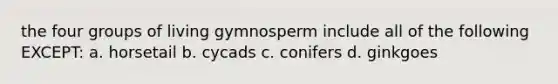 the four groups of living gymnosperm include all of the following EXCEPT: a. horsetail b. cycads c. conifers d. ginkgoes