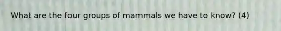 What are the four groups of mammals we have to know? (4)