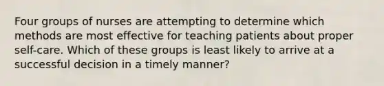 Four groups of nurses are attempting to determine which methods are most effective for teaching patients about proper self-care. Which of these groups is least likely to arrive at a successful decision in a timely manner?