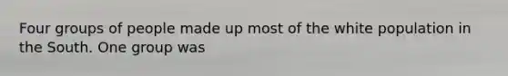 Four groups of people made up most of the white population in the South. One group was
