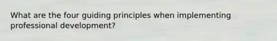 What are the four guiding principles when implementing professional development?