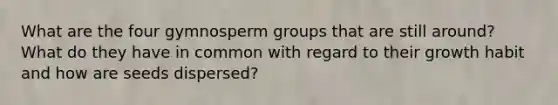 What are the four gymnosperm groups that are still around? What do they have in common with regard to their growth habit and how are seeds dispersed?