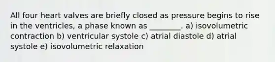 All four heart valves are briefly closed as pressure begins to rise in the ventricles, a phase known as ________. a) isovolumetric contraction b) ventricular systole c) atrial diastole d) atrial systole e) isovolumetric relaxation