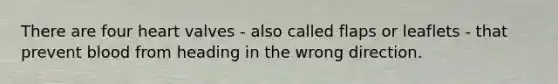 There are four heart valves - also called flaps or leaflets - that prevent blood from heading in the wrong direction.