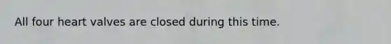 All four heart valves are closed during this time.