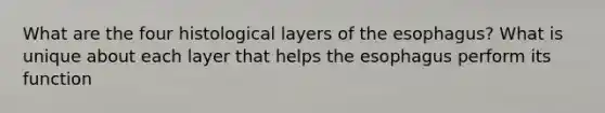 What are the four histological layers of <a href='https://www.questionai.com/knowledge/kSjVhaa9qF-the-esophagus' class='anchor-knowledge'>the esophagus</a>? What is unique about each layer that helps the esophagus perform its function