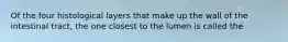 Of the four histological layers that make up the wall of the intestinal tract, the one closest to the lumen is called the