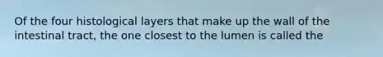 Of the four histological layers that make up the wall of the intestinal tract, the one closest to the lumen is called the