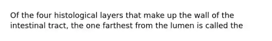 Of the four histological layers that make up the wall of the intestinal tract, the one farthest from the lumen is called the