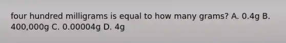 four hundred milligrams is equal to how many grams? A. 0.4g B. 400,000g C. 0.00004g D. 4g