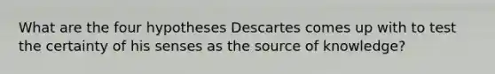 What are the four hypotheses Descartes comes up with to test the certainty of his senses as the source of knowledge?