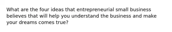 What are the four ideas that entrepreneurial small business believes that will help you understand the business and make your dreams comes true?