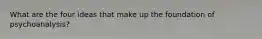 What are the four ideas that make up the foundation of psychoanalysis?