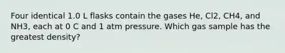 Four identical 1.0 L flasks contain the gases He, Cl2, CH4, and NH3, each at 0 C and 1 atm pressure. Which gas sample has the greatest density?