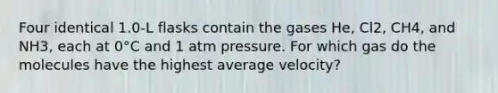 Four identical 1.0-L flasks contain the gases He, Cl2, CH4, and NH3, each at 0°C and 1 atm pressure. For which gas do the molecules have the highest average velocity?