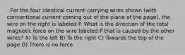 . For the four identical current-carrying wires shown (with conventional current coming out of the plane of the page), the wire on the right is labeled P. What is the direction of the total magnetic force on the wire labeled P that is caused by the other wires? A) To the left B) To the right C) Towards the top of the page D) There is no force.