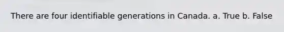 There are four identifiable generations in Canada. a. True b. False