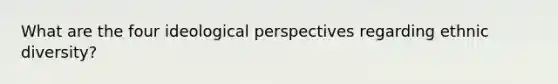 What are the four ideological perspectives regarding ethnic diversity?